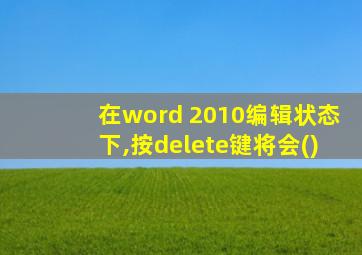 在word 2010编辑状态下,按delete键将会()